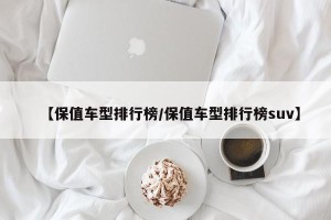 【保值车型排行榜/保值车型排行榜suv】