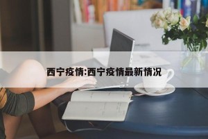 西宁疫情:西宁疫情最新情况