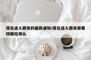 现在进入西安的最新通知/现在进入西安需要核酸检测么