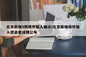 北京新增9例境外输入确诊/北京新增境外输入感染者详情公布