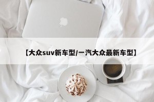 【大众suv新车型/一汽大众最新车型】