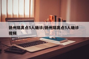 扬州隔离点5人确诊/扬州隔离点5人确诊 视频