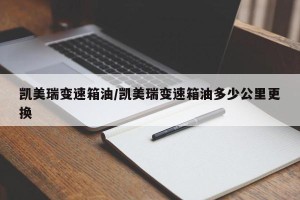 凯美瑞变速箱油/凯美瑞变速箱油多少公里更换