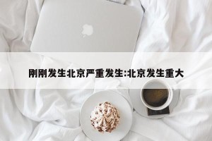 刚刚发生北京严重发生:北京发生重大