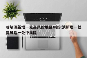 哈尔滨新增一处高风险地区/哈尔滨新增一处高风险一处中风险