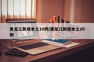 黑龙江新增本土10例/黑龙江新增本土29例