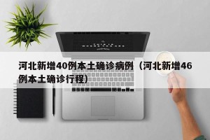 河北新增40例本土确诊病例（河北新增46例本土确诊行程）