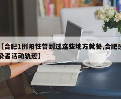 【合肥1例阳性曾到过这些地方就餐,合肥感染者活动轨迹】