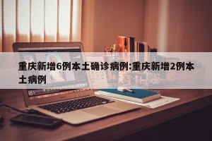 重庆新增6例本土确诊病例:重庆新增2例本土病例