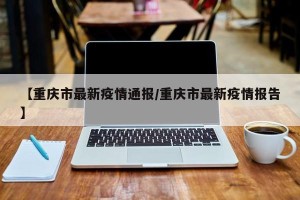 【重庆市最新疫情通报/重庆市最新疫情报告】
