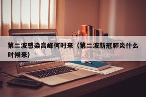 第二波感染高峰何时来（第二波新冠肺炎什么时候来）