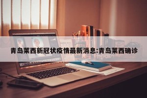 青岛莱西新冠状疫情最新消息:青岛莱西确诊