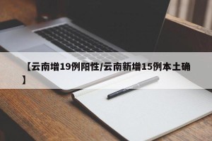 【云南增19例阳性/云南新增15例本土确】