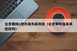 北京朝阳1地升级为高风险（北京朝阳是高风险区吗）