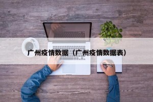 广州疫情数据（广州疫情数据表）