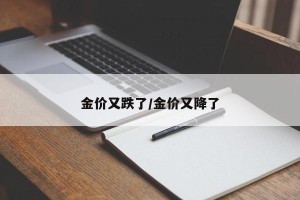 金价又跌了/金价又降了