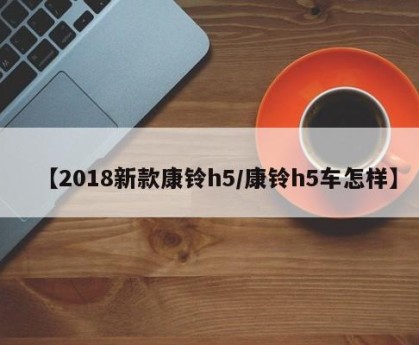 【2018新款康铃h5/康铃h5车怎样】