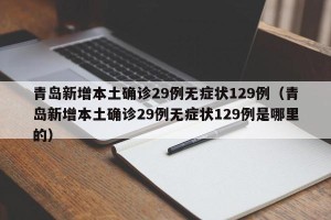 青岛新增本土确诊29例无症状129例（青岛新增本土确诊29例无症状129例是哪里的）