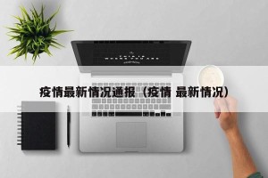 疫情最新情况通报（疫情 最新情况）