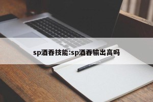 sp酒吞技能:sp酒吞输出高吗