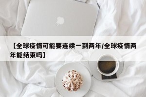 【全球疫情可能要连续一到两年/全球疫情两年能结束吗】