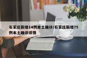石家庄新增14例本土确诊/石家庄新增75例本土确诊详情