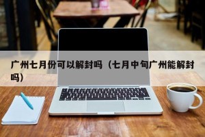 广州七月份可以解封吗（七月中旬广州能解封吗）