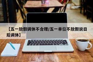 【五一放假调休不合理/五一单位不放假说日后调休】
