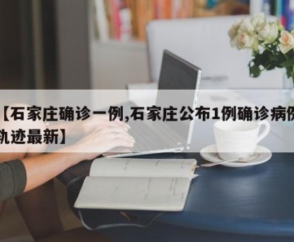 【石家庄确诊一例,石家庄公布1例确诊病例轨迹最新】