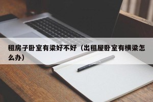 租房子卧室有梁好不好（出租屋卧室有横梁怎么办）