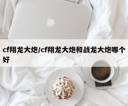 cf翔龙大炮/cf翔龙大炮和战龙大炮哪个好