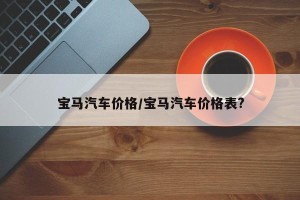 宝马汽车价格/宝马汽车价格表?