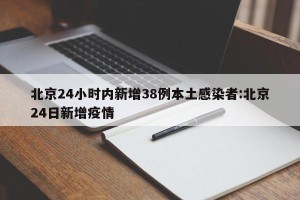北京24小时内新增38例本土感染者:北京24日新增疫情