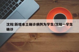 沈阳:新增本土确诊病例为学生/沈阳一学生确诊