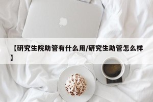 【研究生院助管有什么用/研究生助管怎么样】