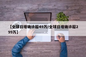 【全球日增确诊超49万/全球日增确诊超299万】