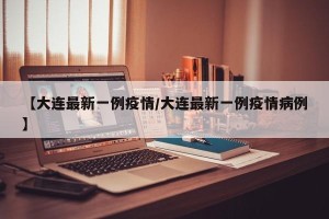 【大连最新一例疫情/大连最新一例疫情病例】
