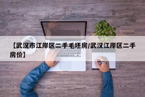 【武汉市江岸区二手毛坯房/武汉江岸区二手房价】
