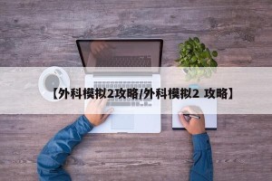 【外科模拟2攻略/外科模拟2 攻略】