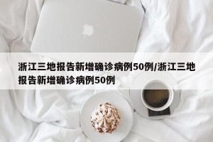 浙江三地报告新增确诊病例50例/浙江三地报告新增确诊病例50例