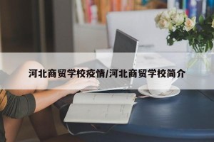 河北商贸学校疫情/河北商贸学校简介