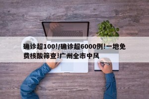 确诊超100!/确诊超6000例!一地免费核酸筛查!广州全市中风