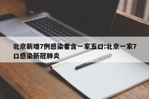 北京新增7例感染者含一家五口:北京一家7口感染新冠肺炎