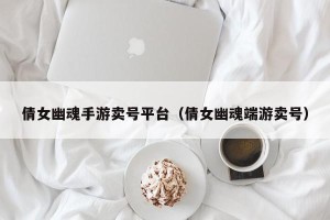 倩女幽魂手游卖号平台（倩女幽魂端游卖号）