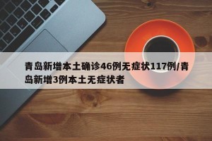 青岛新增本土确诊46例无症状117例/青岛新增3例本土无症状者