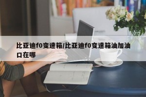 比亚迪f0变速箱/比亚迪f0变速箱油加油口在哪