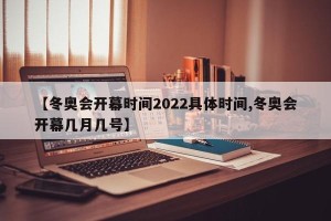 【冬奥会开幕时间2022具体时间,冬奥会开幕几月几号】