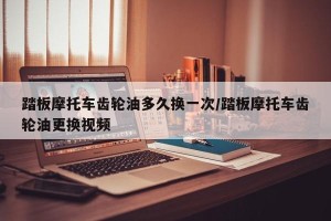 踏板摩托车齿轮油多久换一次/踏板摩托车齿轮油更换视频