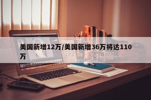 美国新增12万/美国新增36万将达110万