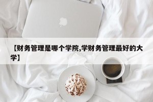 【财务管理是哪个学院,学财务管理最好的大学】